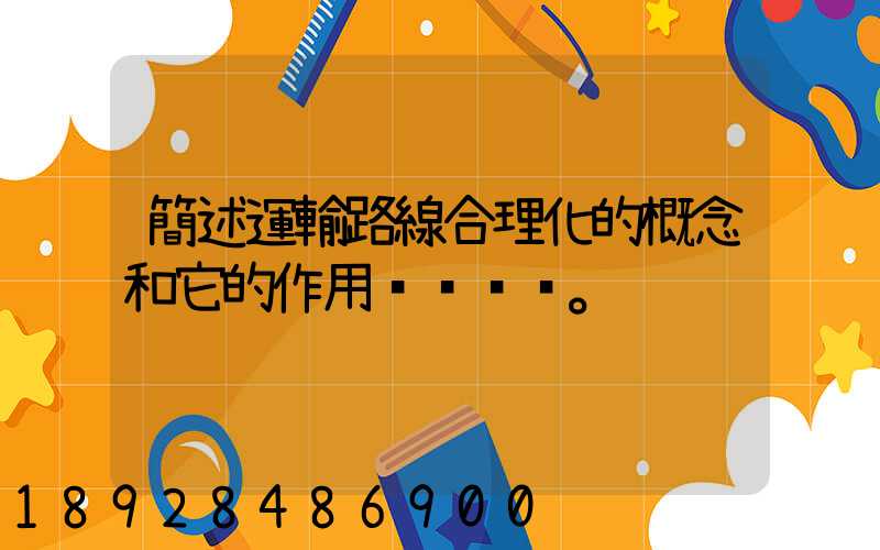 簡述運輸路線合理化的概念和它的作用。